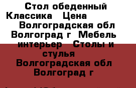 Стол обеденный Классика › Цена ­ 6000-6780 - Волгоградская обл., Волгоград г. Мебель, интерьер » Столы и стулья   . Волгоградская обл.,Волгоград г.